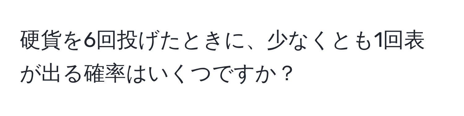 硬貨を6回投げたときに、少なくとも1回表が出る確率はいくつですか？