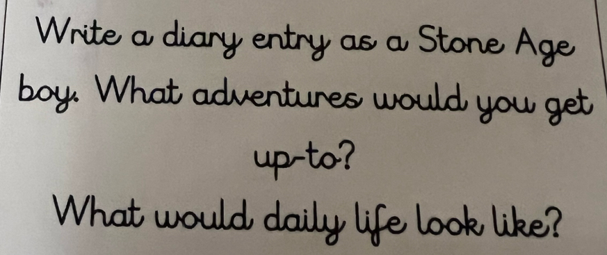 Write a diary entry as a Stone Age 
boy. What adventures would you get 
up-to? 
What would daily life look like?