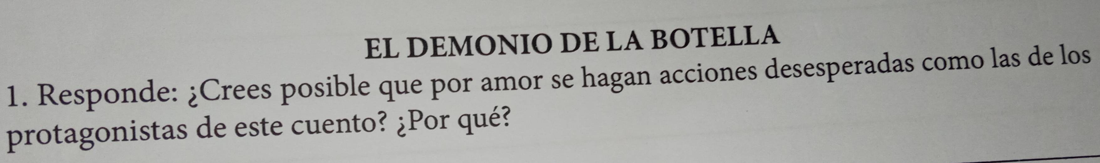 EL DEMONIO DE LA BOTELLA 
1. Responde: ¿Crees posible que por amor se hagan acciones desesperadas como las de los 
protagonistas de este cuento? ¿Por qué?