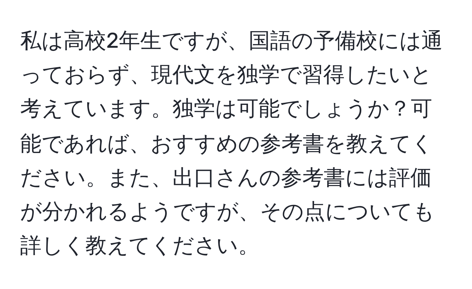 私は高校2年生ですが、国語の予備校には通っておらず、現代文を独学で習得したいと考えています。独学は可能でしょうか？可能であれば、おすすめの参考書を教えてください。また、出口さんの参考書には評価が分かれるようですが、その点についても詳しく教えてください。