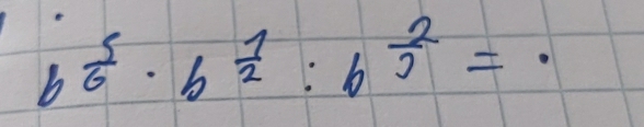 b^(frac 5)6· b^(frac 1)2:b^(frac 2)3=