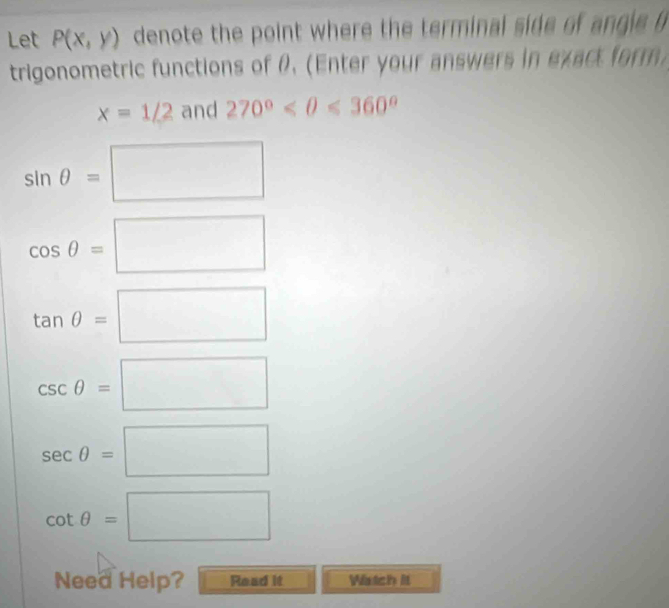 Let P(x,y) denote the point where the terminal side o a e 
trigonometric functions of θ. (Enter your answers in exact form)
x=1/2 and 270°
sin θ =□
cos θ =□
tan θ =□
csc θ =□
sec θ =□
cot θ =□
Need Help? Read it Wistch it