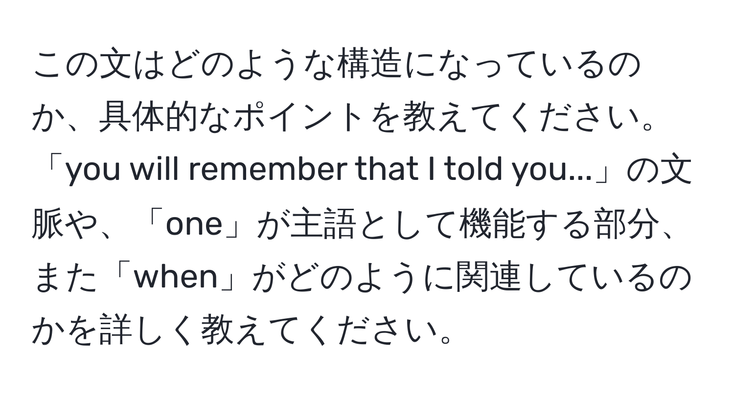 この文はどのような構造になっているのか、具体的なポイントを教えてください。「you will remember that I told you...」の文脈や、「one」が主語として機能する部分、また「when」がどのように関連しているのかを詳しく教えてください。