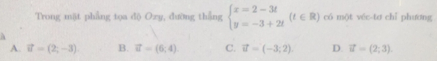 Trong mặt phẳng tọa độ Ozy, đường thẳng beginarrayl x=2-3t y=-3+2tendarray.  (t∈ R) có một véc tơ chỉ phương
A. vector u=(2;-3). B. vector u=(6;4). C. vector u=(-3;2). D. vector u=(2;3).