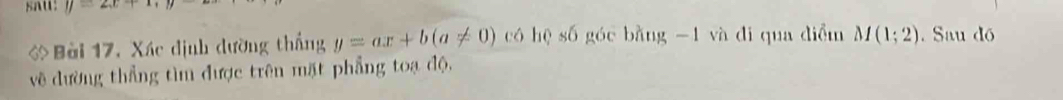 sau: y=2x+1, 
ớ Bài 17, Xác định dường thắng y=ax+b(a!= 0) có hē s6 góc bằng -1 và di qua diểm M(1;2). Sau dó 
về đường thẳng tìm được trên mặt phẳng toạ độ,