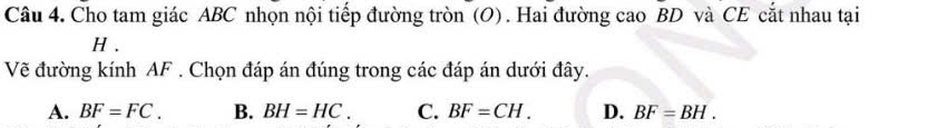 Cho tam giác ABC nhọn nội tiếp đường tròn (O). Hai đường cao BD và CE cắt nhau tại
H.
Vẽ đường kính AF. Chọn đáp án đúng trong các đáp án dưới đây.
A. BF=FC. B. BH=HC. C. BF=CH. D. BF=BH.