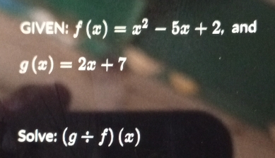 GIVEN: f(x)=x^2-5x+2 , and
g(x)=2x+7
Solve: (g/ f)(x)