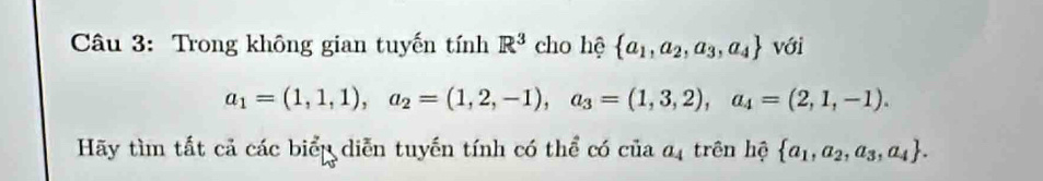 Trong không gian tuyến tính R^3 cho hệ  a_1,a_2,a_3,a_4 với
a_1=(1,1,1), a_2=(1,2,-1), a_3=(1,3,2), a_4=(2,1,-1). 
Hãy tìm tất cả các biểp diễn tuyến tính có thể có của a, trên hệ  a_1,a_2,a_3,a_4.