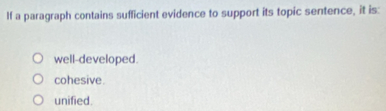 If a paragraph contains sufficient evidence to support its topic sentence, it is:
well-developed.
cohesive.
unified.