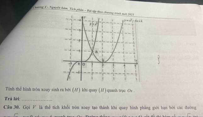 Chương 4 - Nguyễn hàm. Tích phân - Bài tập theo chươn
Tính thể hình tròn xoay sinh ra bởi (H) khi quay (H) quanh trục Ox .
Trả lời:_
Câu 30. Gọi V là thể tích khối tròn xoay tạo thành khi quay hình phẳng giới hạn bởi các đường