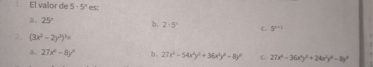 El valor de 5· 5^n es:
a. 25^n
b. 2· 5^n
C. 5^(n+1)
2. (3x^2-2y^3)^3=
a. 27x^6-8y^9 b. 27x^6-54x^4y^3+36x^2y^6-8y^9 C. 27x^6-36x^4y^3+24x^2y^6-8y^3