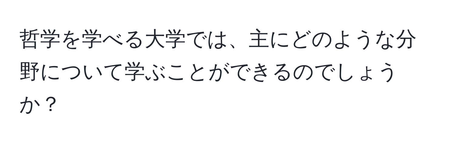 哲学を学べる大学では、主にどのような分野について学ぶことができるのでしょうか？