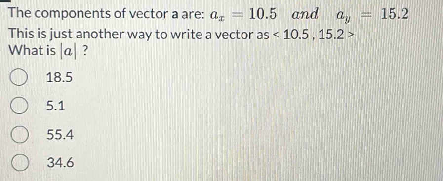 The components of vector a are: a_x=10.5 and a_y=15.2
This is just another way to write a vector as<10.5, 15.2>
What is |a| ?
18.5
5.1
55.4
34.6