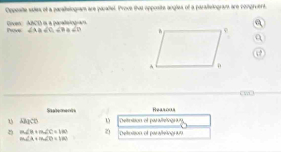 Oppesite siies of a parallelogram are parallel. Prove that opposite angles of a parallelogram are congruent, 
Given' ABCD is a parallelogram 
a 
Prove ∠ A≌ ∠ C, ∠ B ∠ D
a
e
C ”” 
Statements Reasons 
u overline ACD Definition of parallelograf 
1 
2) m∠ B+m∠ C=180 2) Definition of paralelogram
m∠ A+m∠ D=180