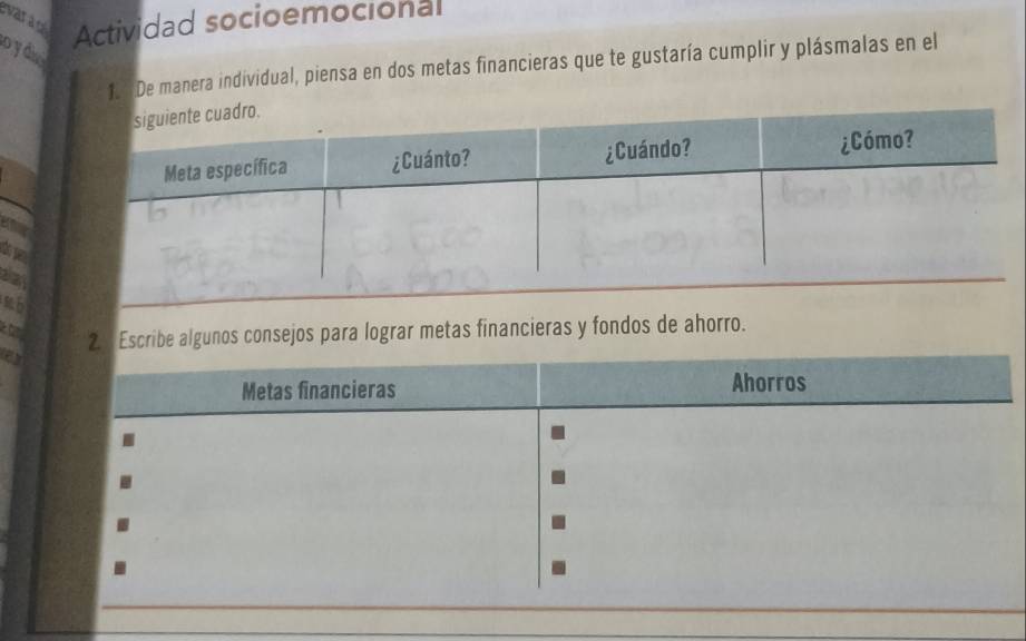 evaragi Actividad socioemocional 
o y dro 
1. De manera individual, piensa en dos metas financieras que te gustaría cumplir y plásmalas en el 
2. Escribe algunos consejos para lograr metas financieras y fondos de ahorro. 
Metas financieras Ahorros