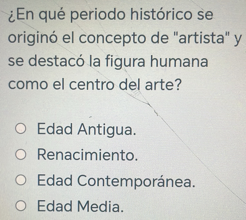 ¿En qué periodo histórico se
originó el concepto de "artista" y
se destacó la figura humana
como el centro del arte?
Edad Antigua.
Renacimiento.
Edad Contemporánea.
Edad Media.