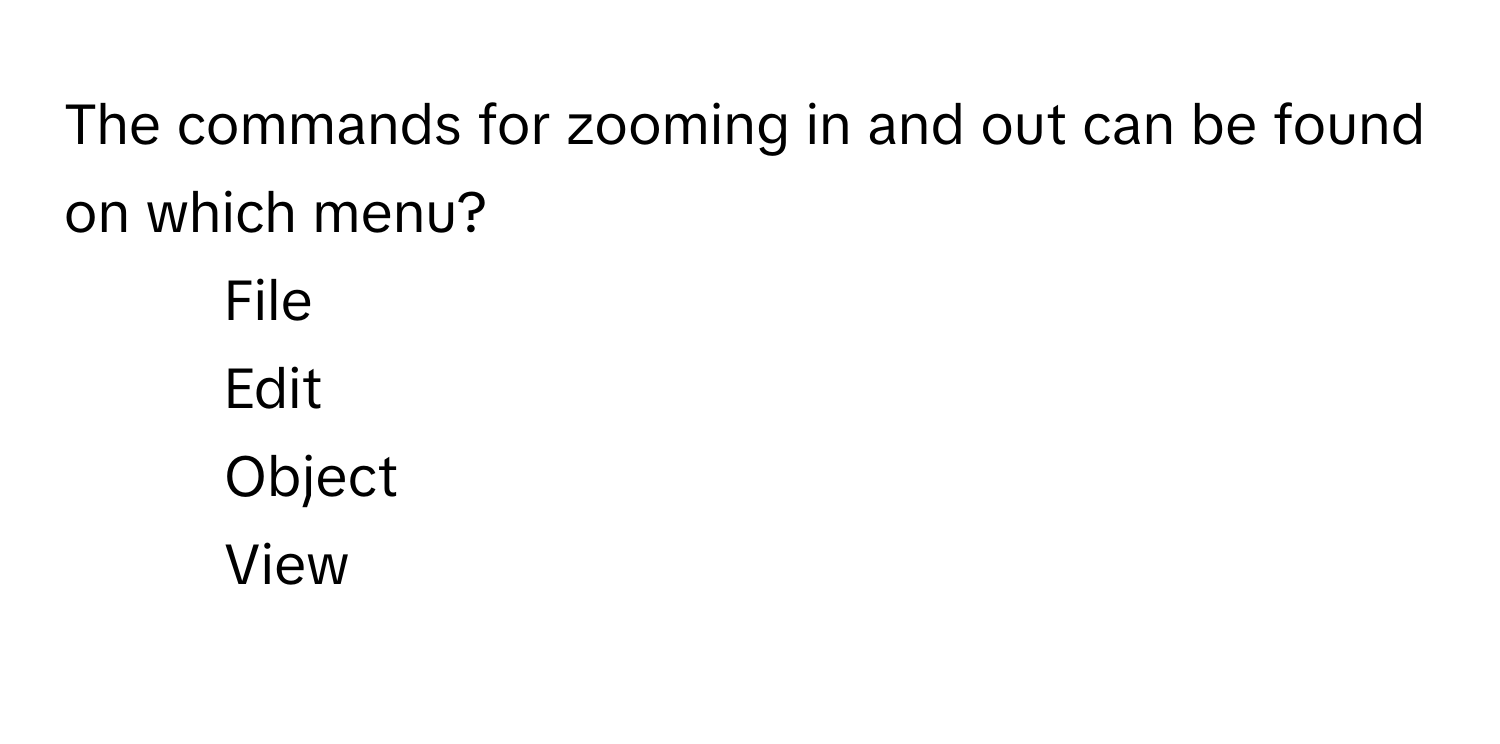 The commands for zooming in and out can be found on which menu?

1) File 
2) Edit 
3) Object 
4) View