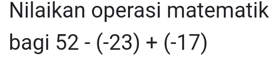 Nilaikan operasi matematik 
bagi 52-(-23)+(-17)