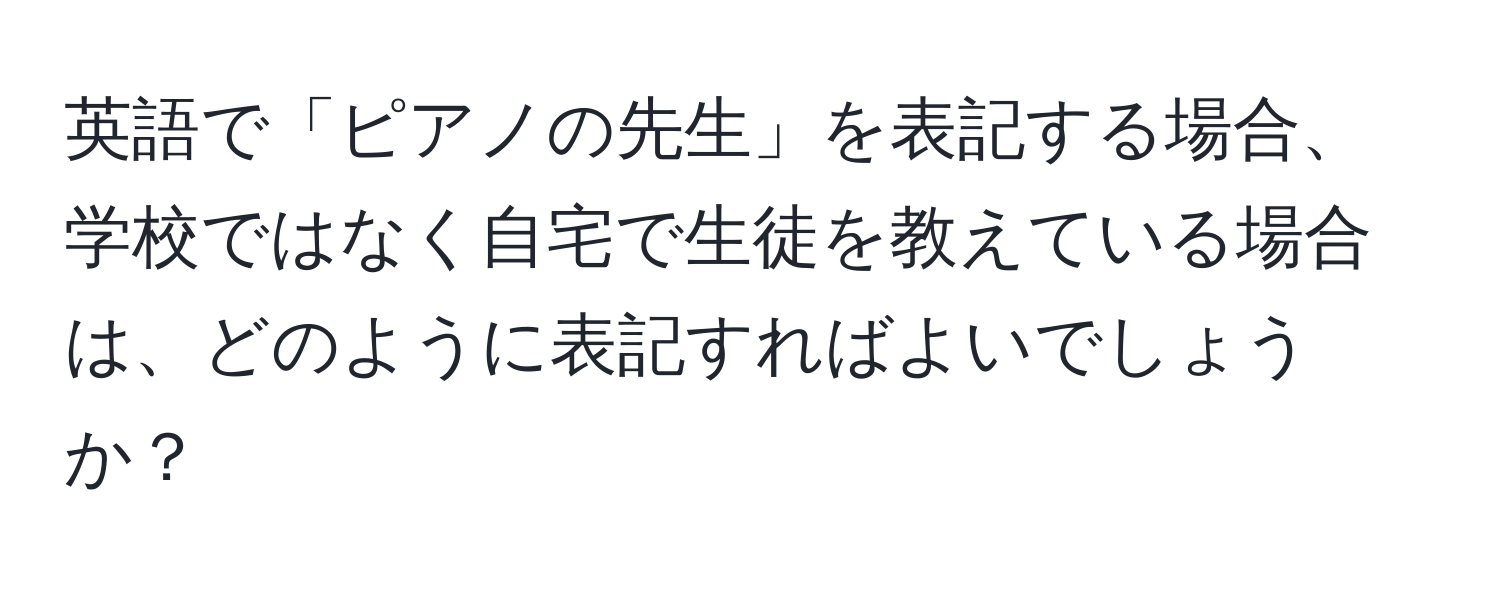 英語で「ピアノの先生」を表記する場合、学校ではなく自宅で生徒を教えている場合は、どのように表記すればよいでしょうか？