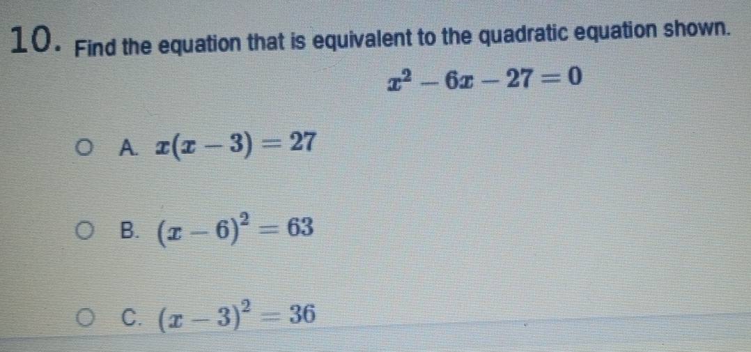 Find the equation that is equivalent to the quadratic equation shown.
x^2-6x-27=0
A. x(x-3)=27
B. (x-6)^2=63
C. (x-3)^2=36