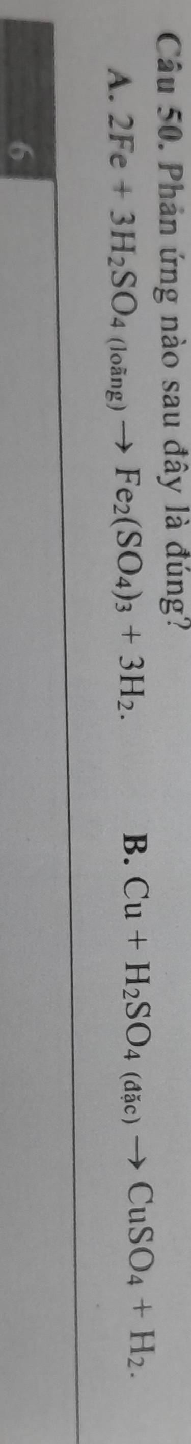 Phản ứng nào sau đây là đúng?
A. 2Fe+3H_2SO_4(loing)to Fe_2(SO_4)_3+3H_2.
B. Cu+H_2SO_4(dac)to CuSO_4+H_2. 
6