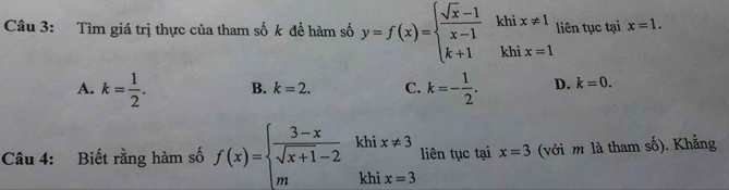 Tìm giá trị thực của tham số k đề hàm số y=f(x)=beginarrayl  (sqrt(x)-1)/x-1  k+1endarray. khi x!= 1 liên tục tại x=1. 
khi x=1
A. k= 1/2 . B. k=2. C. k=- 1/2 . D. k=0. 
Câu 4: Biết rằng hàm số f(x)=beginarrayl  (3-x)/sqrt(x+1)-2 khix!= 3 mendarray. liên tục tại x=3 (với m là tham số). Khẳng