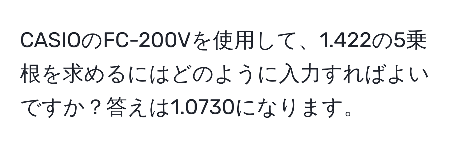 CASIOのFC-200Vを使用して、1.422の5乗根を求めるにはどのように入力すればよいですか？答えは1.0730になります。