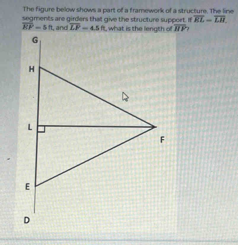 The figure below shows a part of a framework of a structure. The line 
segments are girders that give the structure support. If overline EL=overline LH,
overline EF=5ft overline LF=4.5ft overline HF