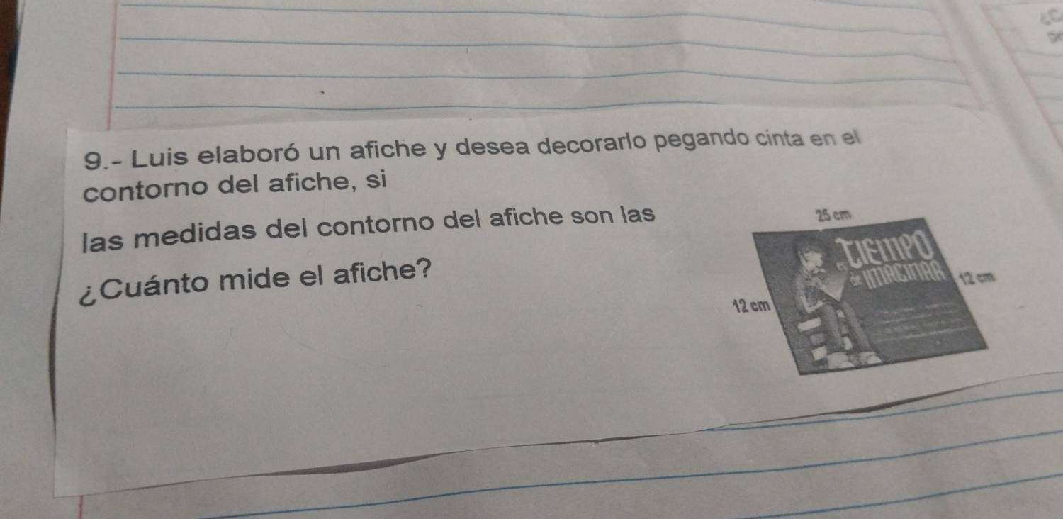 9.- Luis elaboró un afiche y desea decorarlo pegando cinta en el 
contorno del afiche, si 
las medidas del contorno del afiche son las 
¿Cuánto mide el afiche?