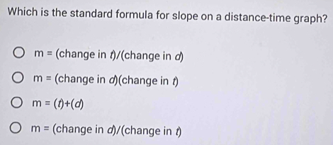 Which is the standard formula for slope on a distance-time graph?
m= (change in t)/(change in d)
m= (change in の)(change in t)
m=(t)+(d)
m= (change in d)/(change in t)