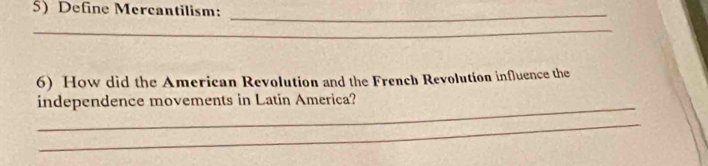 Define Mercantilism:_ 
_ 
6) How did the American Revolution and the French Revolution influence the 
_ 
independence movements in Latin America? 
_