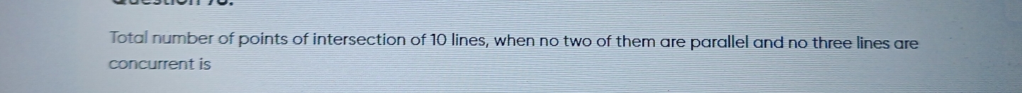 Total number of points of intersection of 10 lines, when no two of them are parallel and no three lines are 
concurrent is