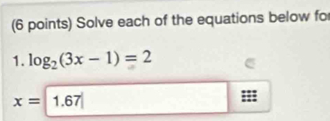 Solve each of the equations below for 
1. log _2(3x-1)=2
x=1.67