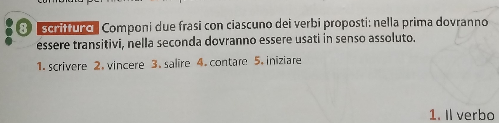 scriffuro Componi due frasi con ciascuno dei verbi proposti: nella prima dovranno 
essere transitivi, nella seconda dovranno essere usati in senso assoluto. 
1. scrivere 2. vincere 3. salire 4. contare 5. iniziare 
1. Il verbo