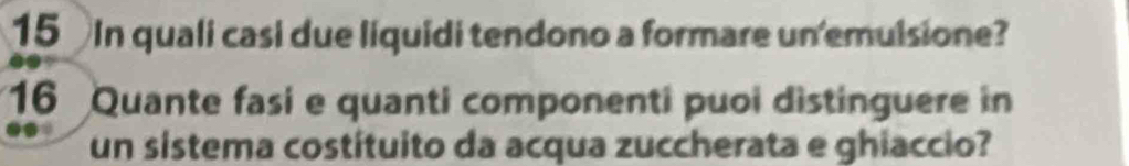 In quali casi due liquidi tendono a formare un'emuisione? 
16 Quante fasi e quanti componenti puoi distinguere in 
un sistema costituito da acqua zuccherata e ghiaccio?