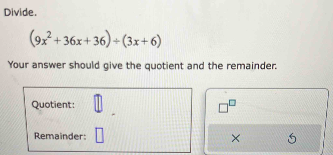 Divide.
(9x^2+36x+36)/ (3x+6)
Your answer should give the quotient and the remainder. 
Quotient: □
□^(□)
Remainder: 
×