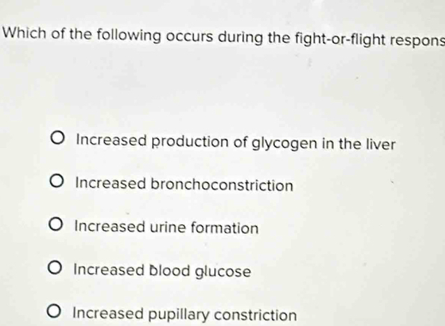 Which of the following occurs during the fight-or-flight respons
Increased production of glycogen in the liver
Increased bronchoconstriction
Increased urine formation
Increased blood glucose
Increased pupillary constriction