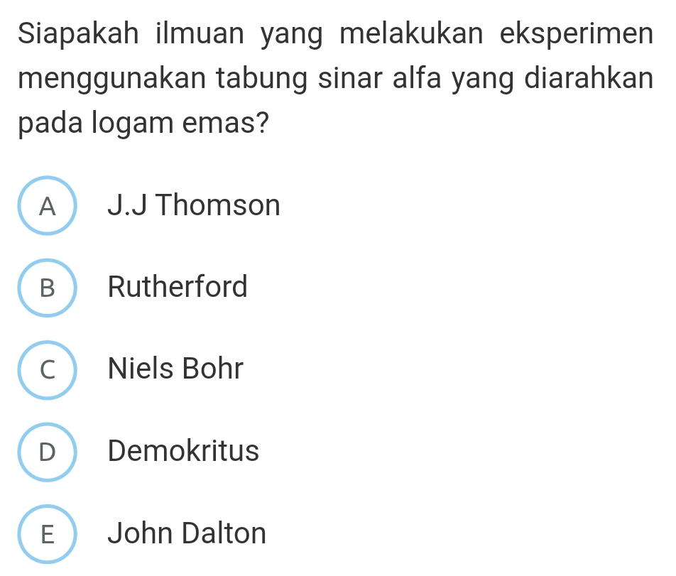 Siapakah ilmuan yang melakukan eksperimen
menggunakan tabung sinar alfa yang diarahkan
pada logam emas?
A  J.J Thomson
B Rutherford
C Niels Bohr
D Demokritus
E John Dalton