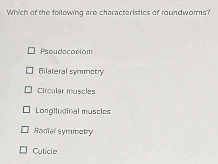 Which of the following are characteristics of roundworms?
Pseudocoelom
Bilateral symmetry
Circular muscles
Longitudinal muscles
Radial symmetry
Cuticle