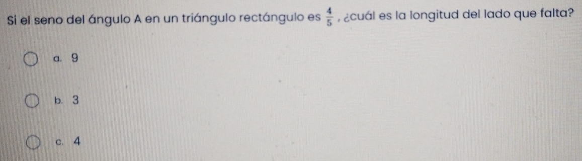 Si el seno del ángulo A en un triángulo rectángulo es  4/5  ¿cuál es la longitud del lado que falta?
a. 9
b. 3
c. 4