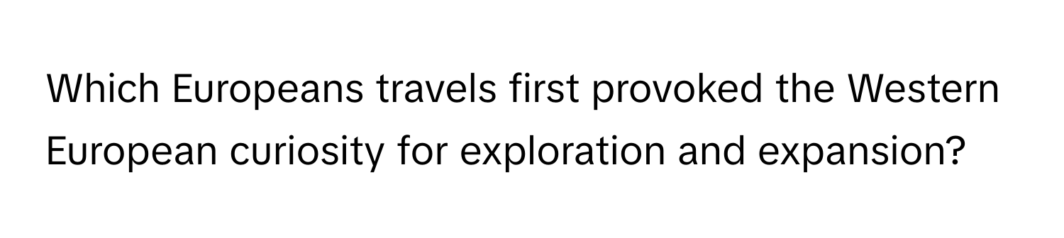 Which Europeans travels first provoked the Western European curiosity for exploration and expansion?