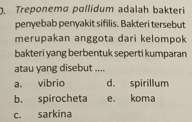 Treponema pɑllidum adalah bakteri
penyebab penyakit sifilis. Bakteri tersebut
merupakan anggota dari kelompok
bakteri yang berbentuk seperti kumparan
atau yang disebut ....
a. vibrio d. spirillum
b. spirocheta e. koma
c. sarkina