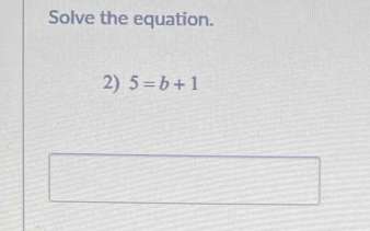 Solve the equation. 
2) 5=b+1