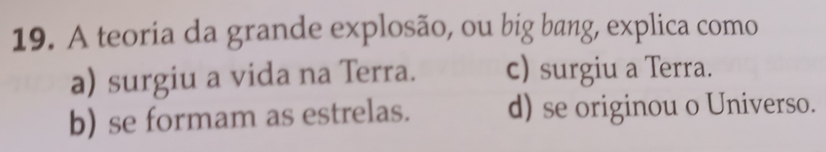 A teoria da grande explosão, ou big bang, explica como
a) surgiu a vida na Terra.
c) surgiu a Terra.
b) se formam as estrelas. d) se originou o Universo.