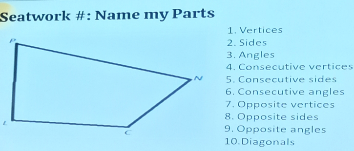 Seatwork #: Name my Parts 
1. Vertices 
2. Sides 
3. Angles 
4. Consecutive vertices 
5. Consecutive sides 
6. Consecutive angles 
7. Opposite vertices 
8. Opposite sides 
9. Opposite angles 
10.Diagonals