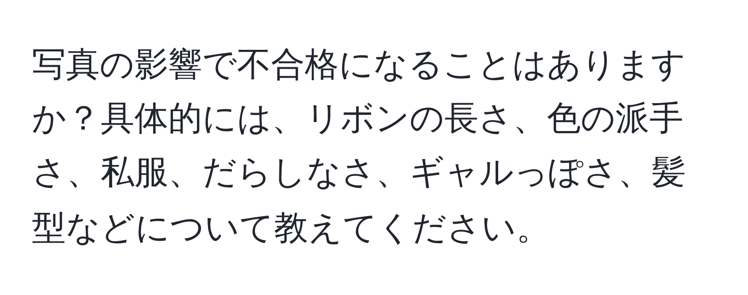 写真の影響で不合格になることはありますか？具体的には、リボンの長さ、色の派手さ、私服、だらしなさ、ギャルっぽさ、髪型などについて教えてください。