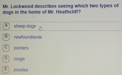 Mr. Lockwood describes seeing which two types of
dogs in the home of Mr. Heathcliff?
A sheep-dogs
Bì newfoundlands
C pointers
D corgis
E poodles