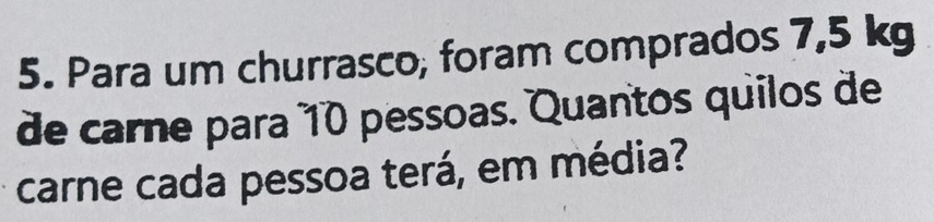Para um churrasco, foram comprados 7,5 kg
de carne para 10 pessoas. Quantos quilos de 
carne cada pessoa terá, em média?