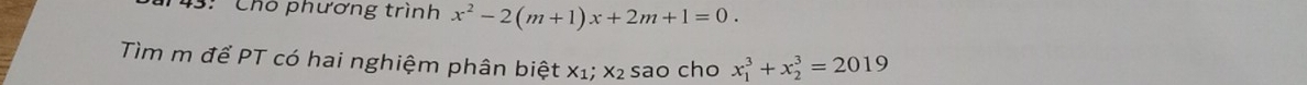 43: Chó phương trình x^2-2(m+1)x+2m+1=0. 
Tìm m để PT có hai nghiệm phân biệt x_1; x_2 sao cho x_1^3+x_2^3=2019