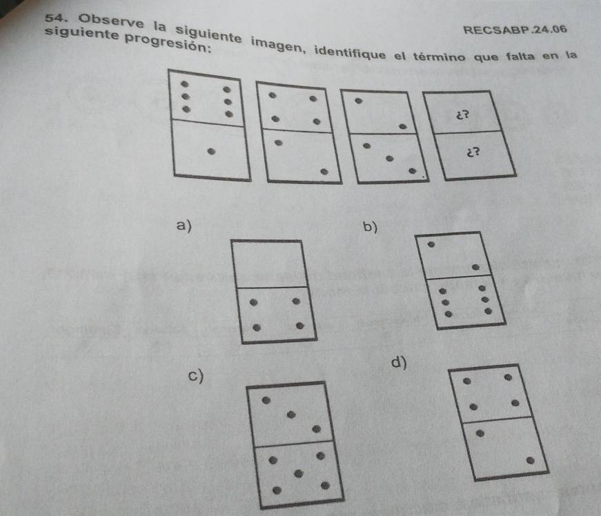 RECSABP.24.06 
54. Observe la siguiente imagen, identifique el término que falta en la 
siguiente progresión: 
a) 
b) 
d) 
c)